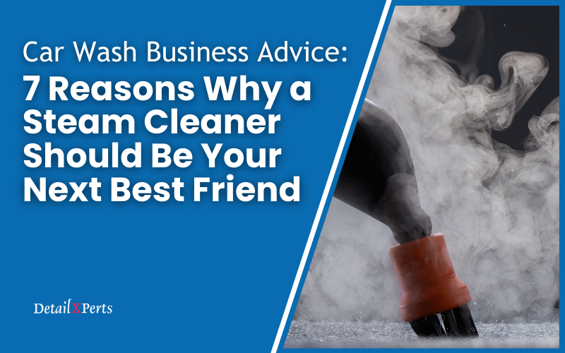 Car Wash Business Advice: 7 Reasons Why a Steam Cleaner Should Be Your Next Best Friend